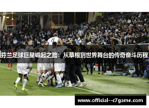 芬兰足球巨星崛起之路:从草根到世界舞台的传奇奋斗历程 芬兰足球巨星崛起之路:从草根到世界舞台的传奇奋斗历程