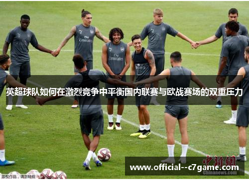 英超球队如何在激烈竞争中平衡国内联赛与欧战赛场的双重压力