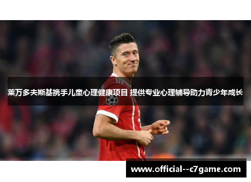 莱万多夫斯基携手儿童心理健康项目 提供专业心理辅导助力青少年成长 莱万多夫斯基携手儿童心理健康项目 提供专业心理辅导助力青少年成长