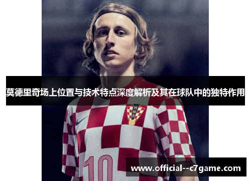 莫德里奇场上位置与技术特点深度解析及其在球队中的独特作用 莫德里奇场上位置与技术特点深度解析及其在球队中的独特作用