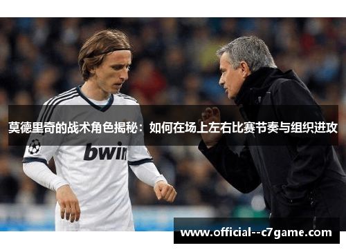 莫德里奇的战术角色揭秘:如何在场上左右比赛节奏与组织进攻 莫德里奇的战术角色揭秘:如何在场上左右比赛节奏与组织进攻