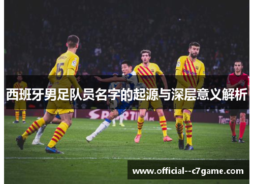 西班牙男足队员名字的起源与深层意义解析 西班牙男足队员名字的起源与深层意义解析