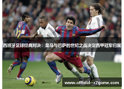 西班牙足球经典对决：皇马与巴萨的世纪之战决定西甲冠军归属