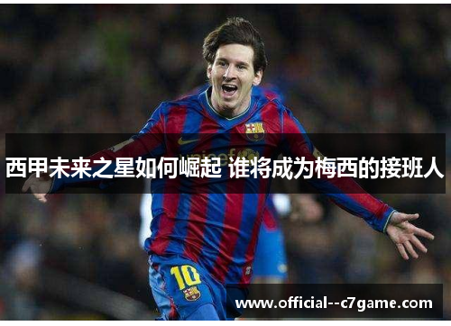西甲未来之星如何崛起 谁将成为梅西的接班人 西甲未来之星如何崛起 谁将成为梅西的接班人