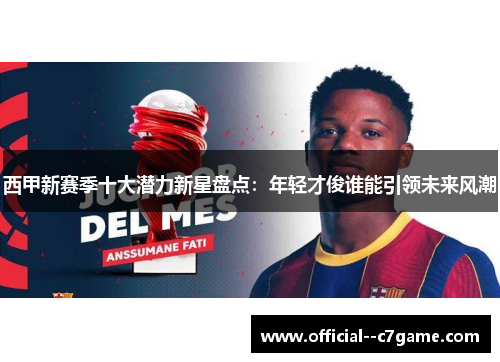 西甲新赛季十大潜力新星盘点:年轻才俊谁能引领未来风潮 西甲新赛季十大潜力新星盘点:年轻才俊谁能引领未来风潮
