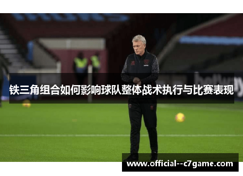铁三角组合如何影响球队整体战术执行与比赛表现