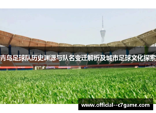 青岛足球队历史渊源与队名变迁解析及城市足球文化探索 青岛足球队历史渊源与队名变迁解析及城市足球文化探索