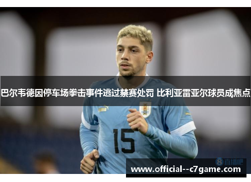 巴尔韦德因停车场拳击事件逃过禁赛处罚 比利亚雷亚尔球员成焦点