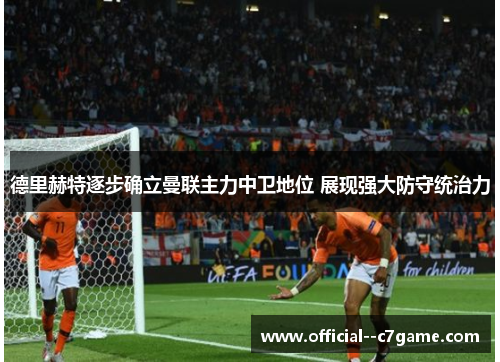 德里赫特逐步确立曼联主力中卫地位 展现强大防守统治力