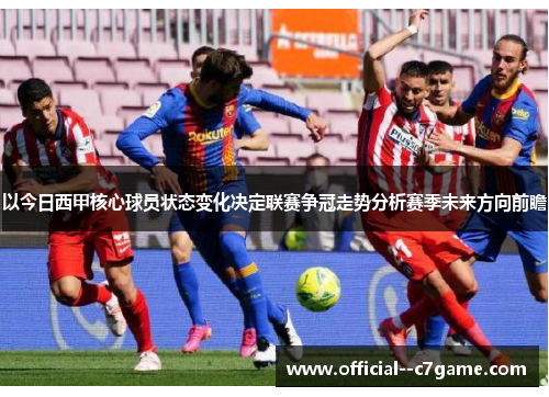 以今日西甲核心球员状态变化决定联赛争冠走势分析赛季未来方向前瞻 以今日西甲核心球员状态变化决定联赛争冠走势分析赛季未来方向前瞻