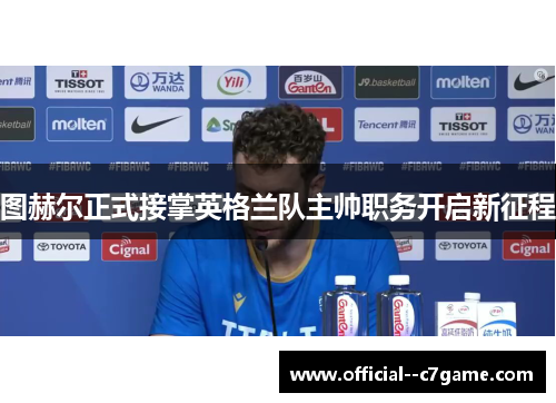 图赫尔正式接掌英格兰队主帅职务开启新征程 图赫尔正式接掌英格兰队主帅职务开启新征程