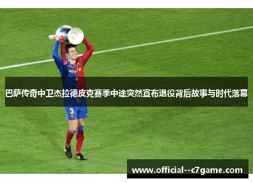 巴萨传奇中卫杰拉德皮克赛季中途突然宣布退役背后故事与时代落幕 巴萨传奇中卫杰拉德皮克赛季中途突然宣布退役背后故事与时代落幕