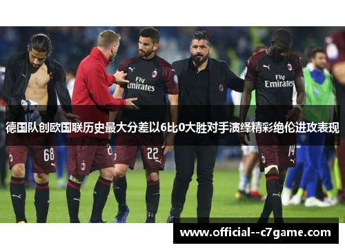 德国队创欧国联历史最大分差以6比0大胜对手演绎精彩绝伦进攻表现 德国队创欧国联历史最大分差以6比0大胜对手演绎精彩绝伦进攻表现