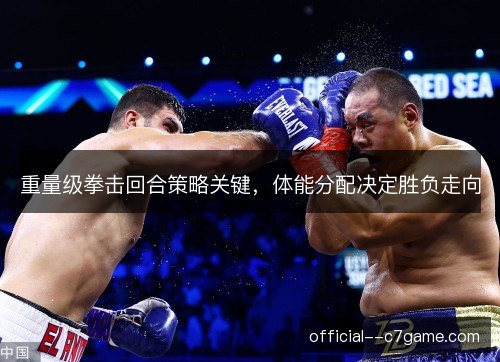 重量级拳击回合策略关键，体能分配决定胜负走向